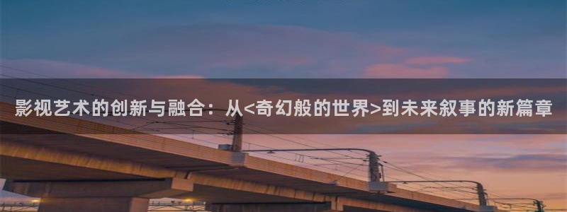 yy4138殇情影院网站红桃：影视艺术的创新与融合：从<奇幻般的世界>到未来叙事的新篇章